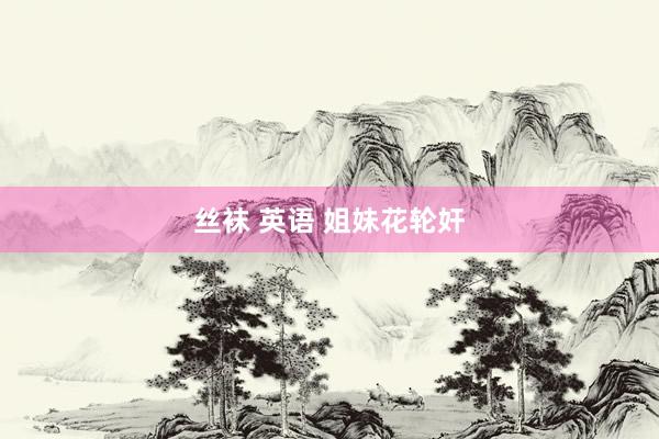 丝袜 英语 姐妹花轮奸