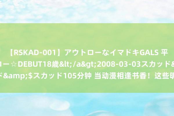【RSKAD-001】アウトローなイマドキGALS 平成生まれ アウトロー☆DEBUT18歳</a>2008-03-03スカッド&$スカッド105分钟 当动漫相逢书香！这些明星IP皆来南国书香节了