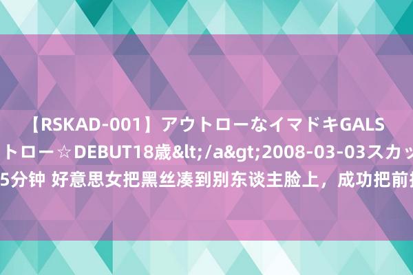 【RSKAD-001】アウトローなイマドキGALS 平成生まれ アウトロー☆DEBUT18歳</a>2008-03-03スカッド&$スカッド105分钟 好意思女把黑丝凑到别东谈主脸上，成功把前排乘客熏醒，好意思女的作念法很解气|鞋子|脱鞋