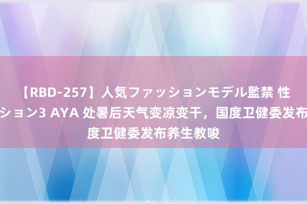 【RBD-257】人気ファッションモデル監禁 性虐コレクション3 AYA 处暑后天气变凉变干，国度卫健委发布养生教唆
