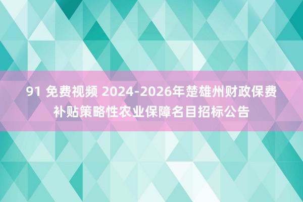 91 免费视频 2024-2026年楚雄州财政保费补贴策略性农业保障名目招标公告