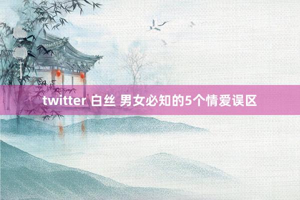 twitter 白丝 男女必知的5个情爱误区