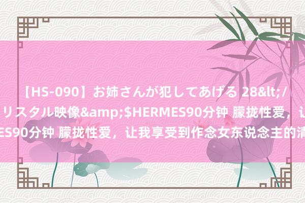 【HS-090】お姉さんが犯してあげる 28</a>2004-10-01クリスタル映像&$HERMES90分钟 朦拢性爱，让我享受到作念女东说念主的清静（图）