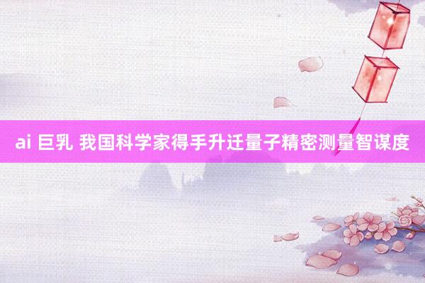ai 巨乳 我国科学家得手升迁量子精密测量智谋度