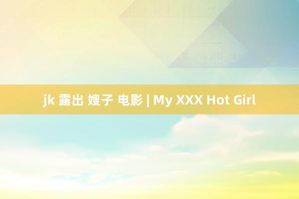 jk 露出 嫂子 电影 | My XXX Hot Girl