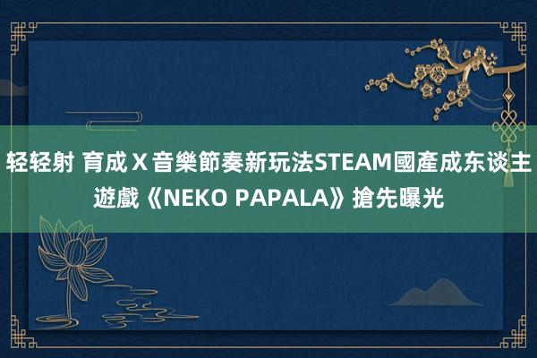 轻轻射 育成Ｘ音樂節奏新玩法　STEAM國產成东谈主遊戲《NEKO PAPALA》搶先曝光