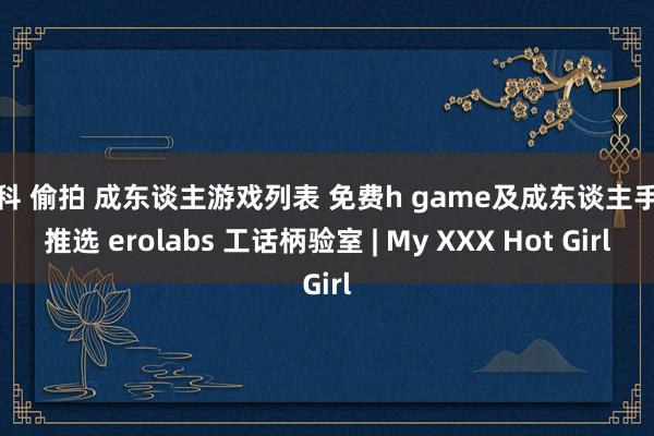 妇科 偷拍 成东谈主游戏列表 免费h game及成东谈主手游推选 erolabs 工话柄验室 | My XXX Hot Girl