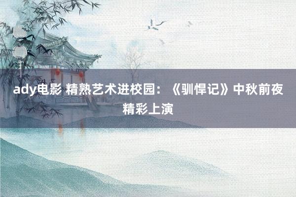 ady电影 精熟艺术进校园：《驯悍记》中秋前夜精彩上演