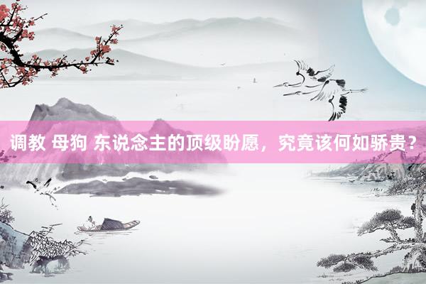 调教 母狗 东说念主的顶级盼愿，究竟该何如骄贵？