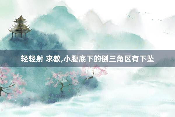轻轻射 求教,小腹底下的倒三角区有下坠