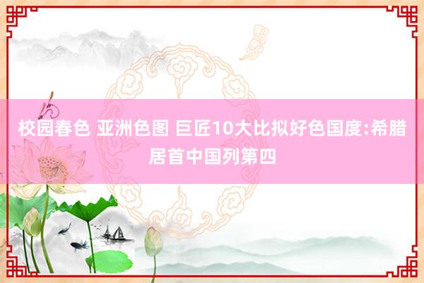 校园春色 亚洲色图 巨匠10大比拟好色国度:希腊居首中国列第四