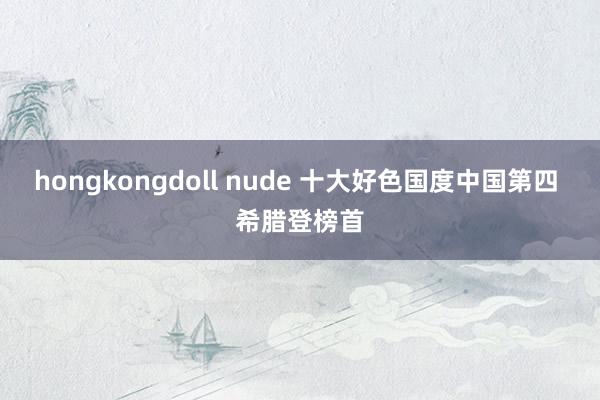 hongkongdoll nude 十大好色国度中国第四 希腊登榜首