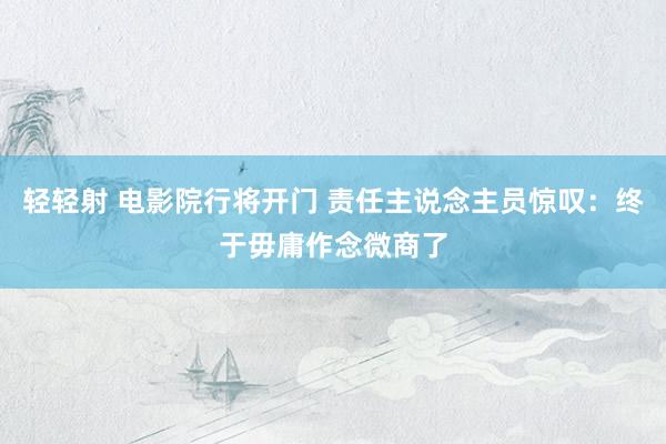 轻轻射 电影院行将开门 责任主说念主员惊叹：终于毋庸作念微商了