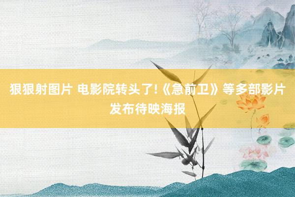 狠狠射图片 电影院转头了!《急前卫》等多部影片发布待映海报