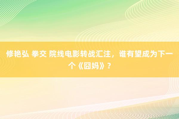 修艳弘 拳交 院线电影转战汇注,谁有望成为下一个《囧妈》?