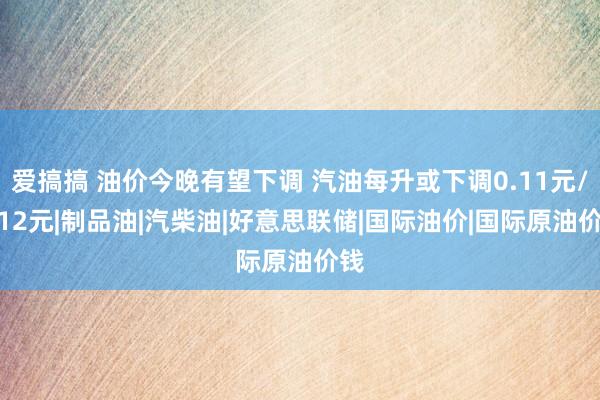 爱搞搞 油价今晚有望下调 汽油每升或下调0.11元/0.12元|制品油|汽柴油|好意思联储|国际油价|国际原油价钱
