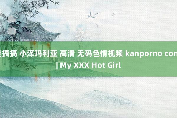 爱搞搞 小泽玛利亚 高清 无码色情视频 kanporno com | My XXX Hot Girl