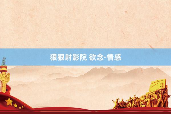 狠狠射影院 欲念·情感
