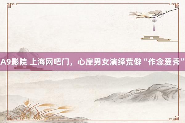 A9影院 上海网吧门，心扉男女演绎荒僻“作念爱秀”