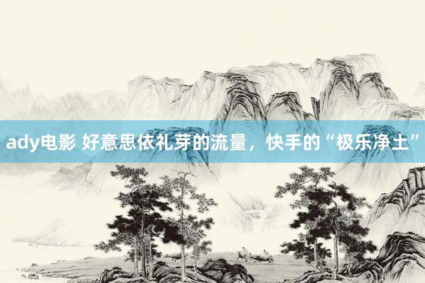 ady电影 好意思依礼芽的流量，快手的“极乐净土”
