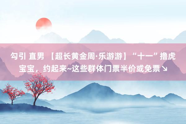 勾引 直男 【超长黄金周·乐游游】“十一”撸虎宝宝，约起来~这些群体门票半价或免票↘