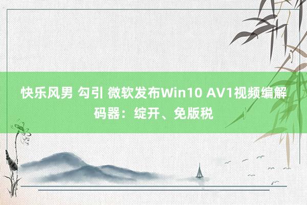 快乐风男 勾引 微软发布Win10 AV1视频编解码器：绽开、免版税