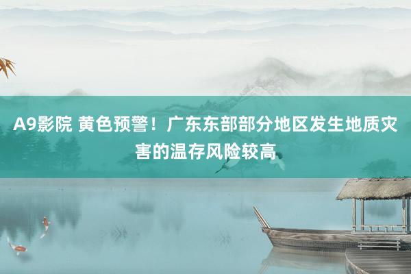 A9影院 黄色预警！广东东部部分地区发生地质灾害的温存风险较高