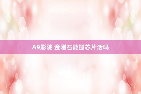 A9影院 金刚石能揽芯片活吗