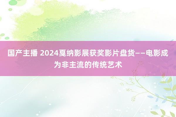国产主播 2024戛纳影展获奖影片盘货——电影成为非主流的传统艺术