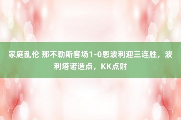 家庭乱伦 那不勒斯客场1-0恩波利迎三连胜，波利塔诺造点，KK点射