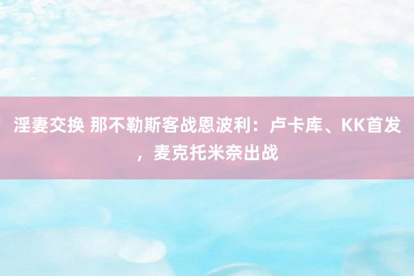 淫妻交换 那不勒斯客战恩波利：卢卡库、KK首发，麦克托米奈出战