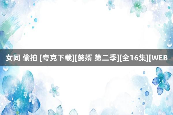 女同 偷拍 [夸克下载][赘婿 第二季][全16集][WEB