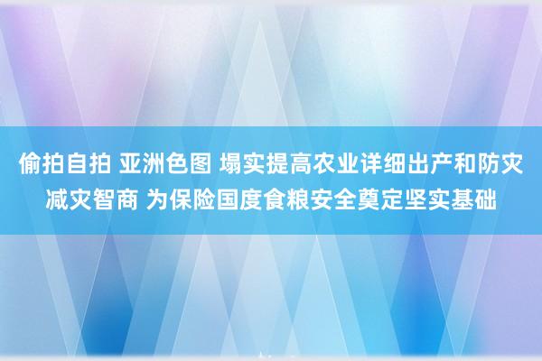 偷拍自拍 亚洲色图 塌实提高农业详细出产和防灾减灾智商 为保险国度食粮安全奠定坚实基础