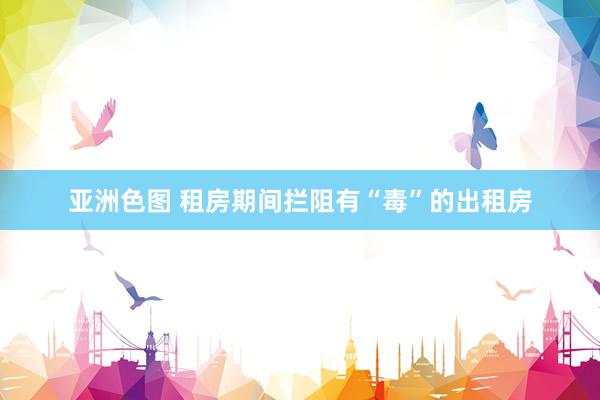 亚洲色图 租房期间拦阻有“毒”的出租房