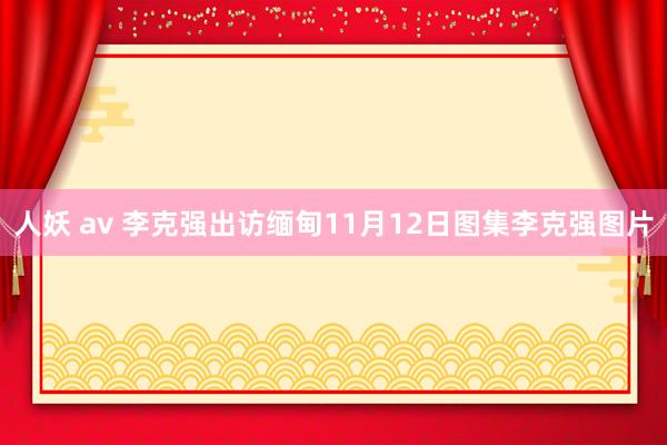 人妖 av 李克强出访缅甸11月12日图集李克强图片