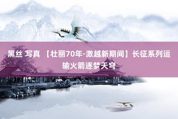 黑丝 写真 【壮丽70年·激越新期间】长征系列运输火箭逐梦天穹