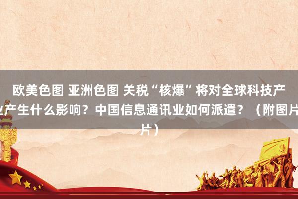 欧美色图 亚洲色图 关税“核爆”将对全球科技产业产生什么影响？中国信息通讯业如何派遣？（附图片）