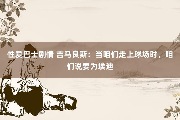 性爱巴士剧情 吉马良斯:当咱们走上球场时,咱们说要为埃迪