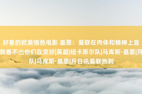 好看的欧美情色电影 基恩：曼联在肉体和精神上皆是一支弱队；我看不出他们在变好|英超|纽卡斯尔队|马库斯·基恩|月日讯曼联热刺