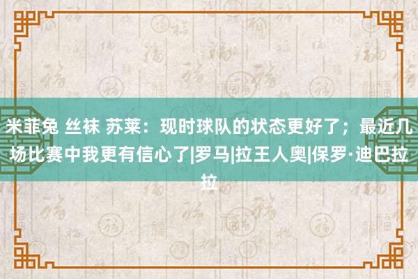 米菲兔 丝袜 苏莱：现时球队的状态更好了；最近几场比赛中我更有信心了|罗马|拉王人奥|保罗·迪巴拉