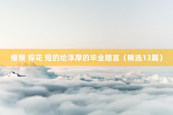 瘦猴 探花 短的给淳厚的毕业赠言（精选13篇）