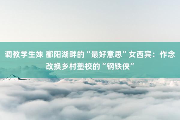 调教学生妹 鄱阳湖畔的“最好意思”女西宾：作念改换乡村塾校的“钢铁侠”