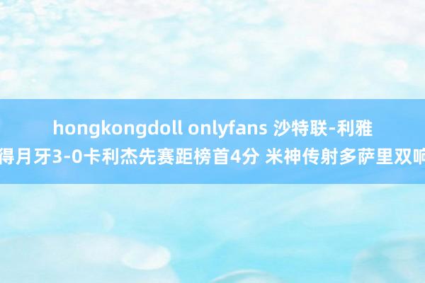 hongkongdoll onlyfans 沙特联-利雅得月牙3-0卡利杰先赛距榜首4分 米神传射多萨里双响