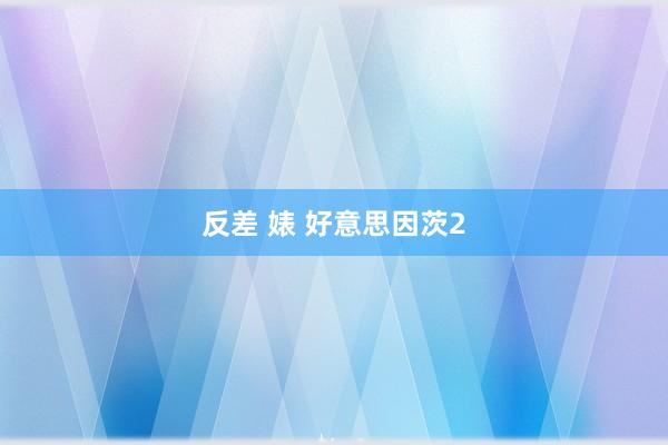 反差 婊 好意思因茨2