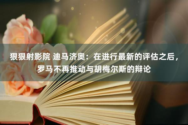 狠狠射影院 迪马济奥：在进行最新的评估之后，罗马不再推动与胡梅尔斯的辩论