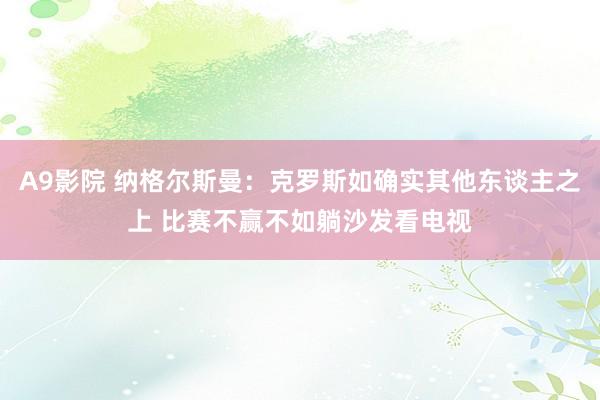 A9影院 纳格尔斯曼：克罗斯如确实其他东谈主之上 比赛不赢不如躺沙发看电视