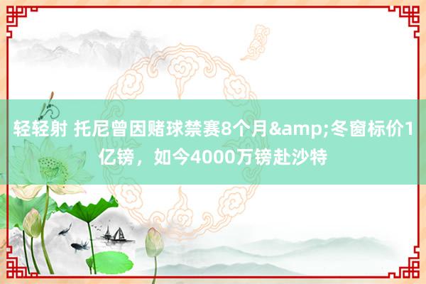 轻轻射 托尼曾因赌球禁赛8个月&冬窗标价1亿镑，如今4000万镑赴沙特