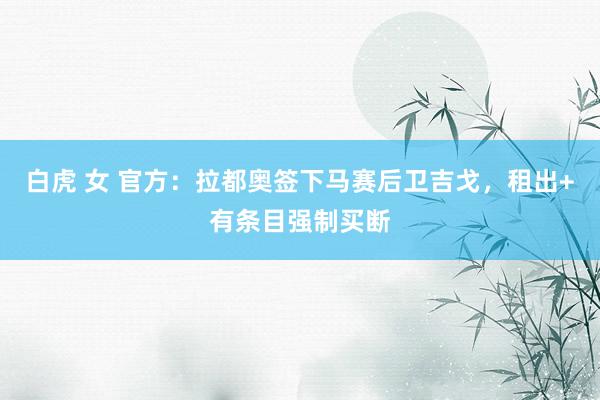 白虎 女 官方：拉都奥签下马赛后卫吉戈，租出+有条目强制买断