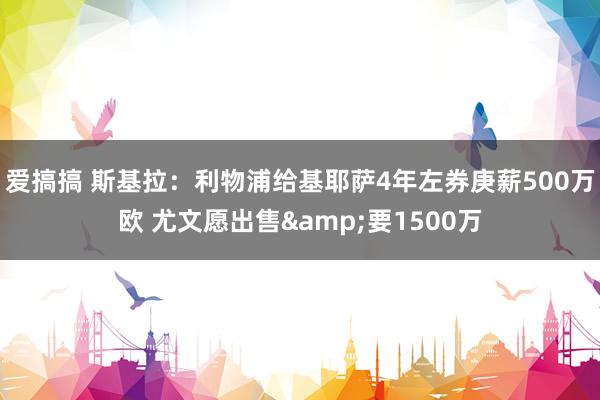 爱搞搞 斯基拉：利物浦给基耶萨4年左券庚薪500万欧 尤文愿出售&要1500万