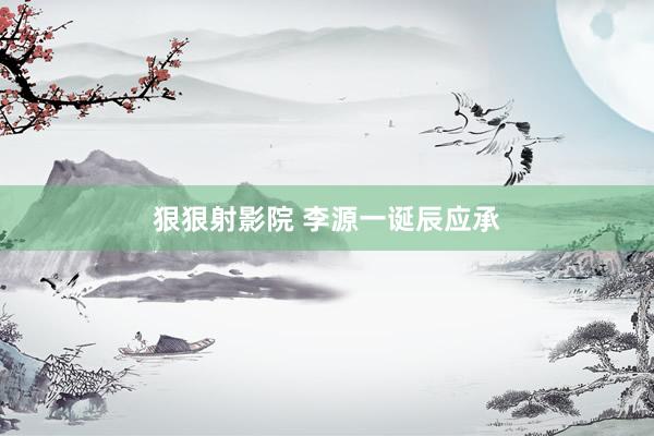 狠狠射影院 李源一诞辰应承